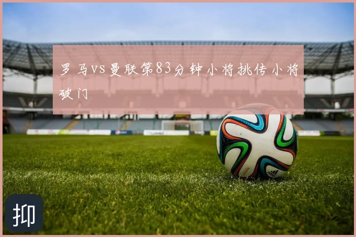 罗马vs曼联第83分钟小将挑传小将破门